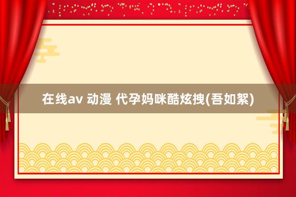 在线av 动漫 代孕妈咪酷炫拽(吾如絮)