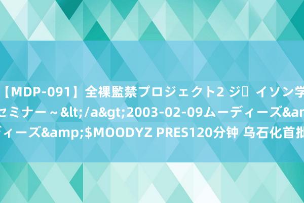 【MDP-091】全裸監禁プロジェクト2 ジｪイソン学園～アブノーマルセミナー～</a>2003-02-09ムーディーズ&$MOODYZ PRES120分钟 乌石化首批保税航煤出厂