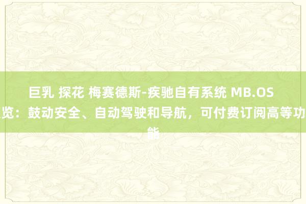巨乳 探花 梅赛德斯-疾驰自有系统 MB.OS 预览：鼓动安全、自动驾驶和导航，可付费订阅高等功能