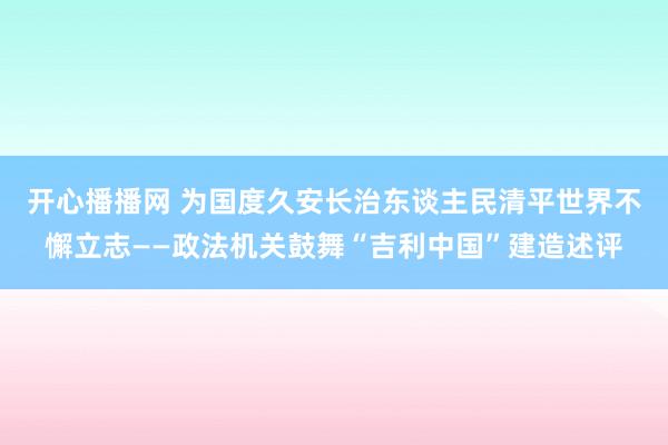 开心播播网 为国度久安长治东谈主民清平世界不懈立志——政法机关鼓舞“吉利中国”建造述评