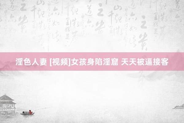 淫色人妻 [视频]女孩身陷淫窟 天天被逼接客