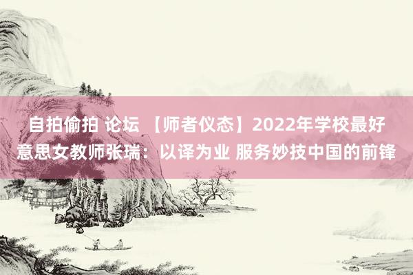 自拍偷拍 论坛 【师者仪态】2022年学校最好意思女教师张瑞：以译为业 服务妙技中国的前锋