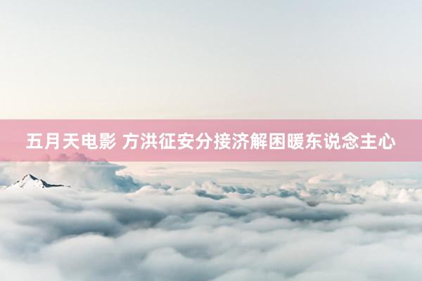 五月天电影 方洪征安分接济解困暖东说念主心