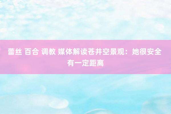 蕾丝 百合 调教 媒体解读苍井空景观：她很安全 有一定距离