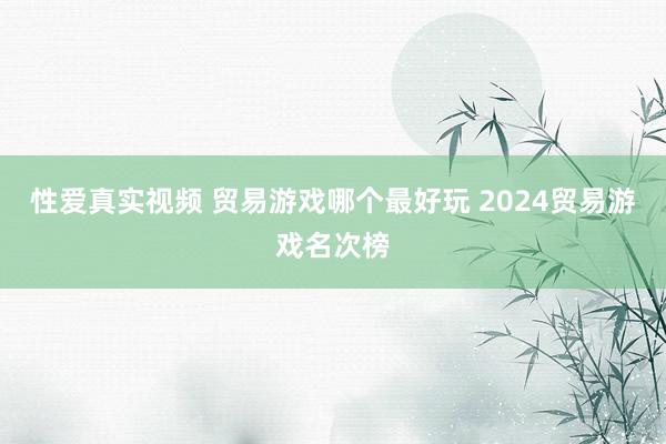 性爱真实视频 贸易游戏哪个最好玩 2024贸易游戏名次榜