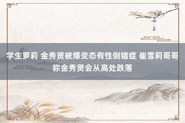 学生萝莉 金秀贤被爆变态有性倒错症 崔雪莉哥哥称金秀贤会从高处跌落