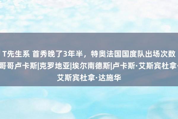 T先生系 首秀晚了3年半,特奥法国国度队出场次数已追平哥哥卢卡斯|克罗地亚|埃尔南德斯|卢卡斯·艾斯宾杜拿·达施华