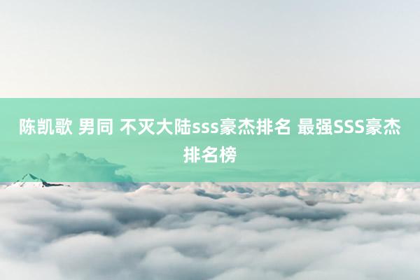 陈凯歌 男同 不灭大陆sss豪杰排名 最强SSS豪杰排名榜