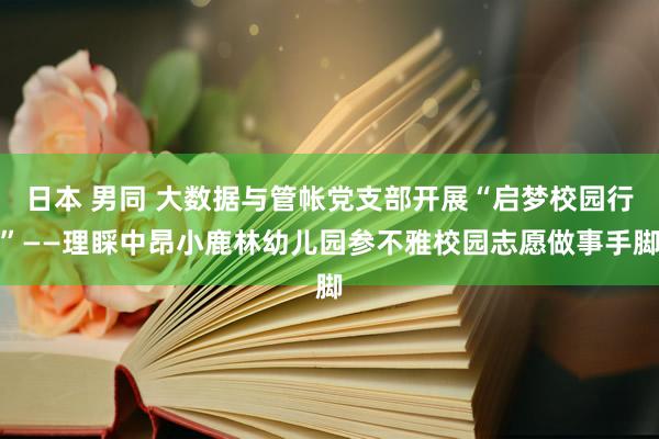 日本 男同 大数据与管帐党支部开展“启梦校园行”——理睬中昂小鹿林幼儿园参不雅校园志愿做事手脚