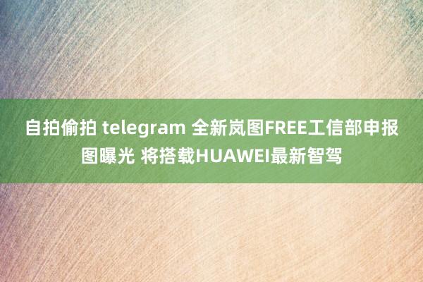 自拍偷拍 telegram 全新岚图FREE工信部申报图曝光 将搭载HUAWEI最新智驾