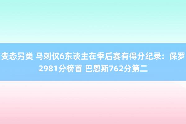 变态另类 马刺仅6东谈主在季后赛有得分纪录：保罗2981分榜首 巴恩斯762分第二