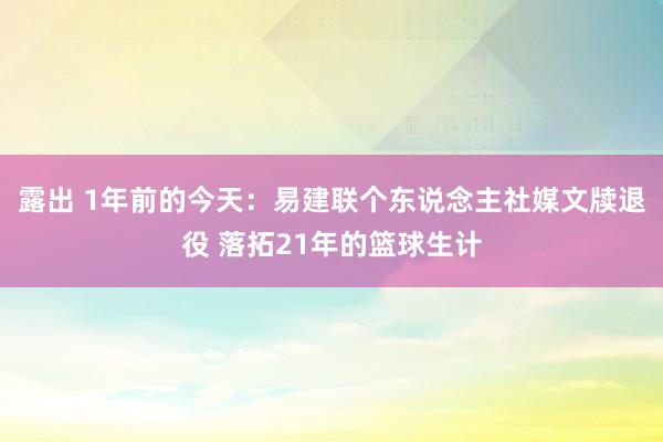 露出 1年前的今天：易建联个东说念主社媒文牍退役 落拓21年的篮球生计