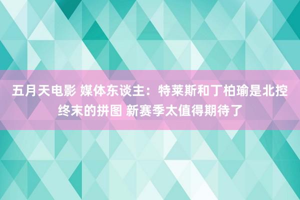 五月天电影 媒体东谈主：特莱斯和丁柏瑜是北控终末的拼图 新赛季太值得期待了