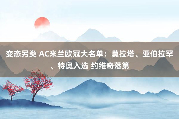 变态另类 AC米兰欧冠大名单：莫拉塔、亚伯拉罕、特奥入选 约维奇落第