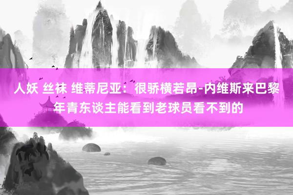 人妖 丝袜 维蒂尼亚：很骄横若昂-内维斯来巴黎 年青东谈主能看到老球员看不到的