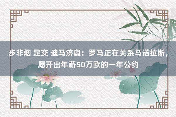 步非烟 足交 迪马济奥：罗马正在关系马诺拉斯，愿开出年薪50万欧的一年公约