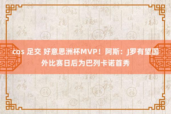 cos 足交 好意思洲杯MVP！阿斯：J罗有望国外比赛日后为巴列卡诺首秀
