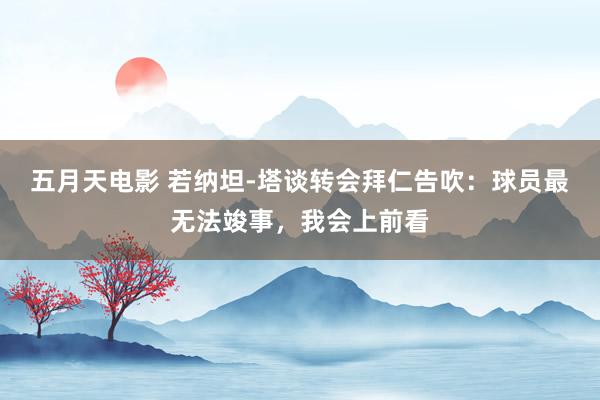 五月天电影 若纳坦-塔谈转会拜仁告吹：球员最无法竣事，我会上前看