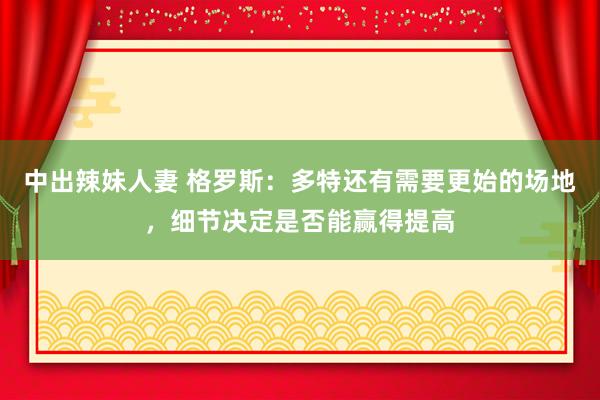 中出辣妹人妻 格罗斯：多特还有需要更始的场地，细节决定是否能赢得提高