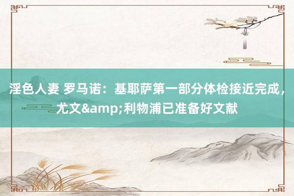 淫色人妻 罗马诺：基耶萨第一部分体检接近完成，尤文&利物浦已准备好文献