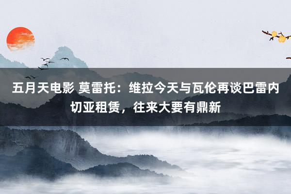 五月天电影 莫雷托：维拉今天与瓦伦再谈巴雷内切亚租赁，往来大要有鼎新