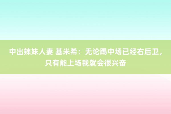 中出辣妹人妻 基米希：无论踢中场已经右后卫，只有能上场我就会很兴奋