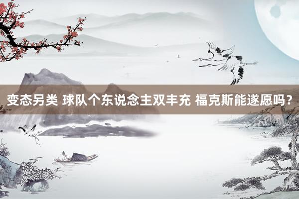 变态另类 球队个东说念主双丰充 福克斯能遂愿吗？