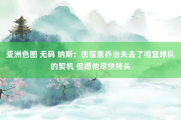 亚洲色图 无码 纳斯：伤留意乔治失去了相宜球队的契机 但愿他尽快转头