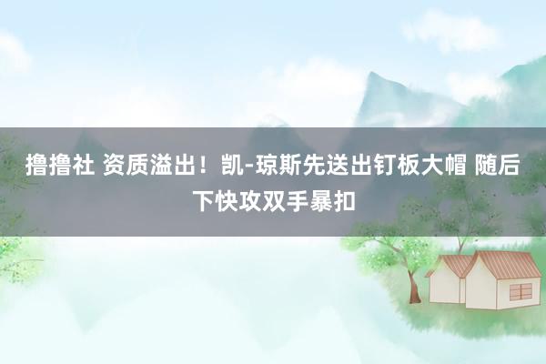撸撸社 资质溢出！凯-琼斯先送出钉板大帽 随后下快攻双手暴扣
