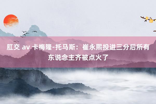 肛交 av 卡梅隆-托马斯：崔永熙投进三分后所有东说念主齐被点火了