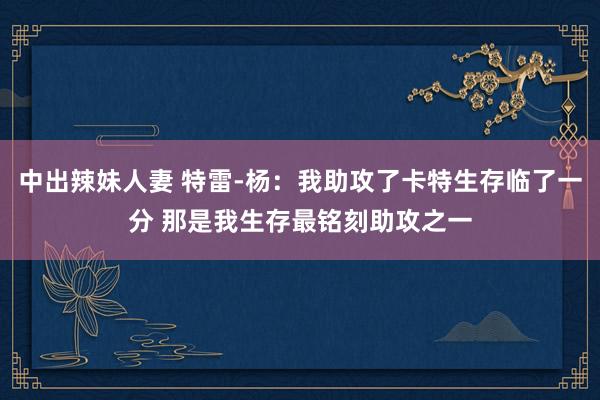 中出辣妹人妻 特雷-杨：我助攻了卡特生存临了一分 那是我生存最铭刻助攻之一