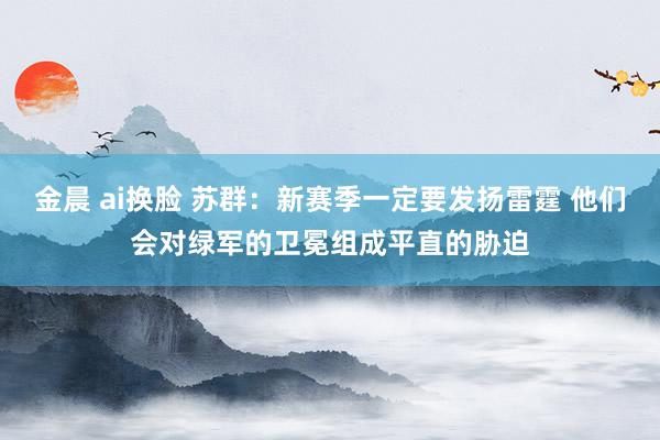 金晨 ai换脸 苏群：新赛季一定要发扬雷霆 他们会对绿军的卫冕组成平直的胁迫