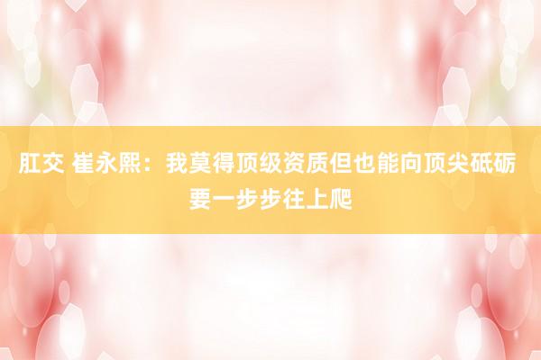 肛交 崔永熙：我莫得顶级资质但也能向顶尖砥砺 要一步步往上爬