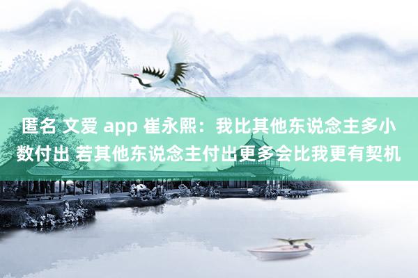 匿名 文爱 app 崔永熙：我比其他东说念主多小数付出 若其他东说念主付出更多会比我更有契机