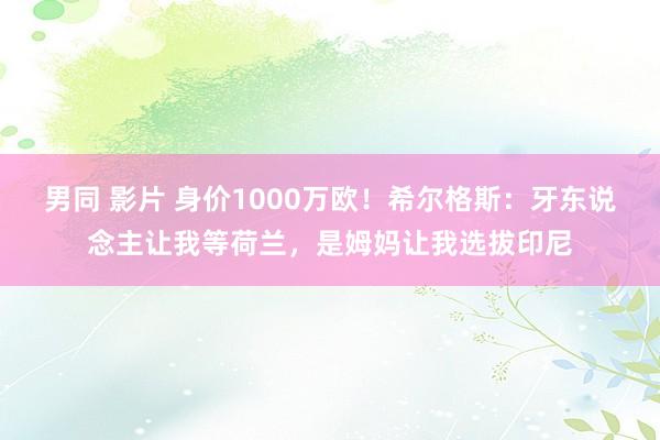 男同 影片 身价1000万欧！希尔格斯：牙东说念主让我等荷兰，是姆妈让我选拔印尼