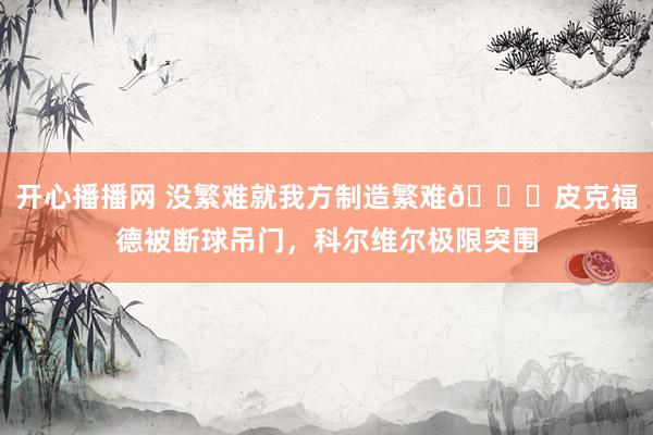 开心播播网 没繁难就我方制造繁难😅皮克福德被断球吊门，科尔维尔极限突围