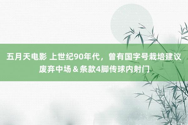 五月天电影 上世纪90年代，曾有国字号栽培建议废弃中场＆条款4脚传球内射门