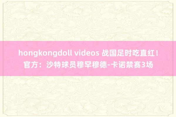 hongkongdoll videos 战国足时吃直红！官方：沙特球员穆罕穆德-卡诺禁赛3场