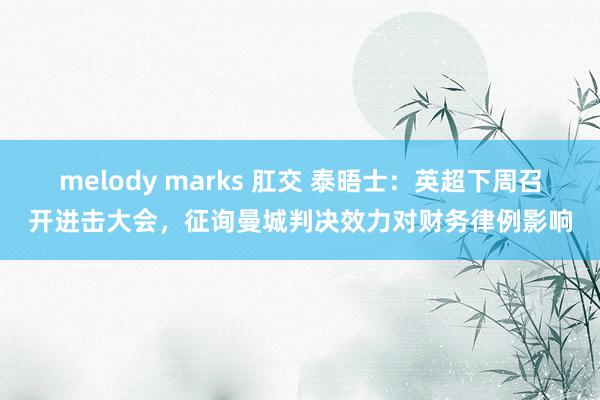 melody marks 肛交 泰晤士：英超下周召开进击大会，征询曼城判决效力对财务律例影响