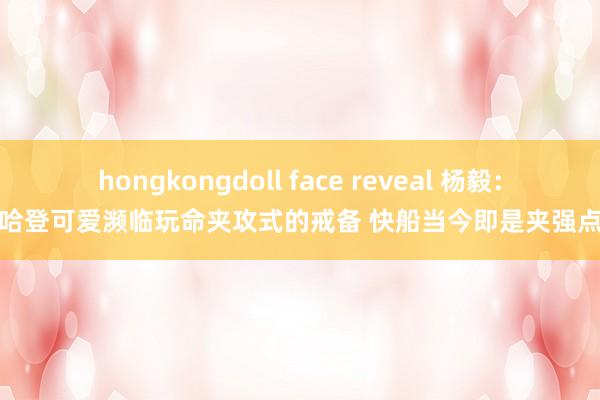 hongkongdoll face reveal 杨毅：哈登可爱濒临玩命夹攻式的戒备 快船当今即是夹强点