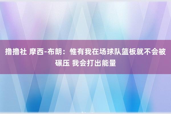 撸撸社 摩西-布朗：惟有我在场球队篮板就不会被碾压 我会打出能量