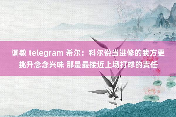 调教 telegram 希尔：科尔说当进修的我方更挑升念念兴味 那是最接近上场打球的责任