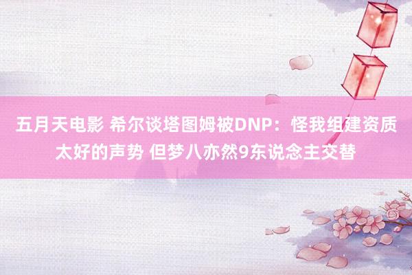 五月天电影 希尔谈塔图姆被DNP：怪我组建资质太好的声势 但梦八亦然9东说念主交替