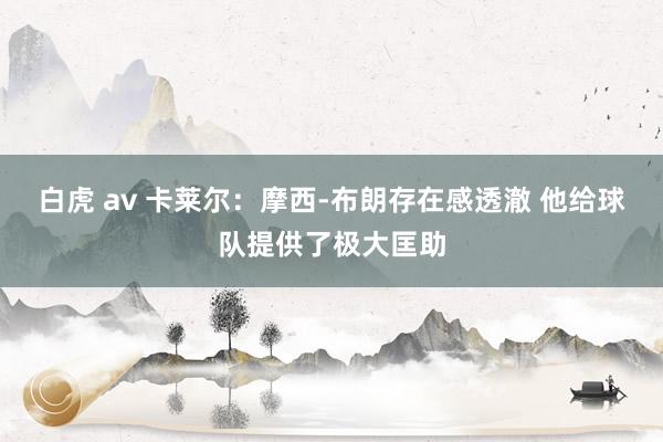 白虎 av 卡莱尔：摩西-布朗存在感透澈 他给球队提供了极大匡助