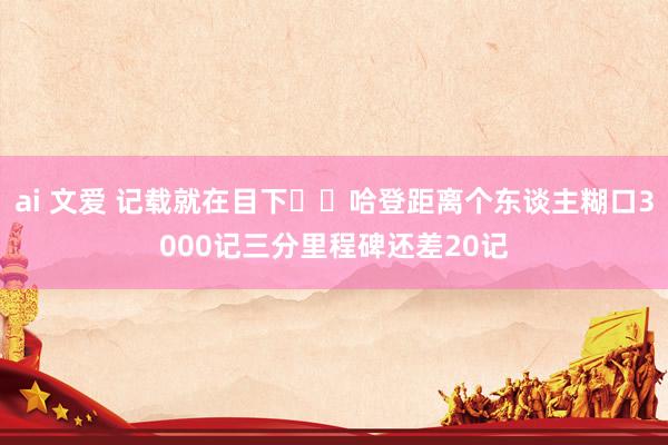 ai 文爱 记载就在目下⌛️哈登距离个东谈主糊口3000记三分里程碑还差20记