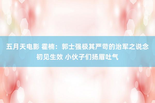 五月天电影 霍楠：郭士强极其严苛的治军之说念初见生效 小伙子们扬眉吐气