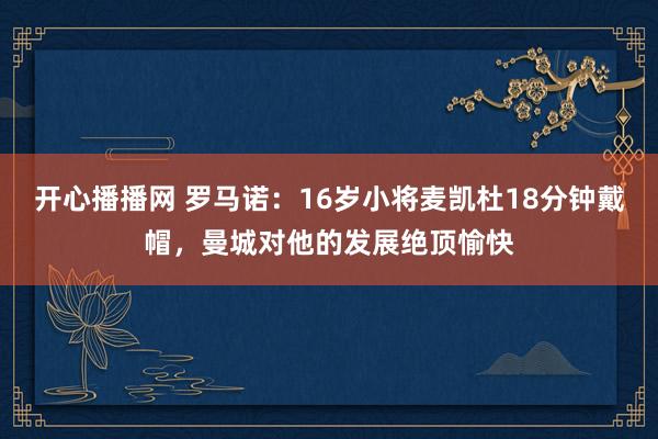 开心播播网 罗马诺：16岁小将麦凯杜18分钟戴帽，曼城对他的发展绝顶愉快