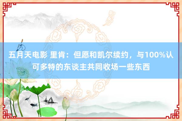 五月天电影 里肯：但愿和凯尔续约，与100%认可多特的东谈主共同收场一些东西
