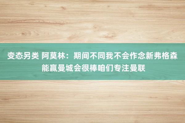 变态另类 阿莫林：期间不同我不会作念新弗格森 能赢曼城会很棒咱们专注曼联