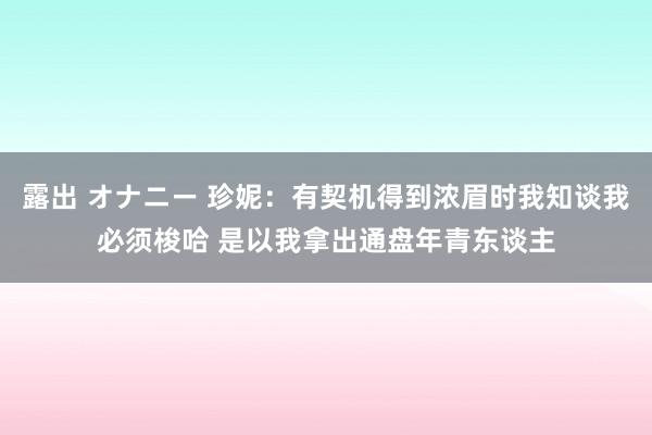 露出 オナニー 珍妮：有契机得到浓眉时我知谈我必须梭哈 是以我拿出通盘年青东谈主